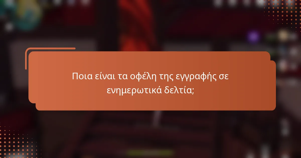 Ποια είναι τα οφέλη της εγγραφής σε ενημερωτικά δελτία;