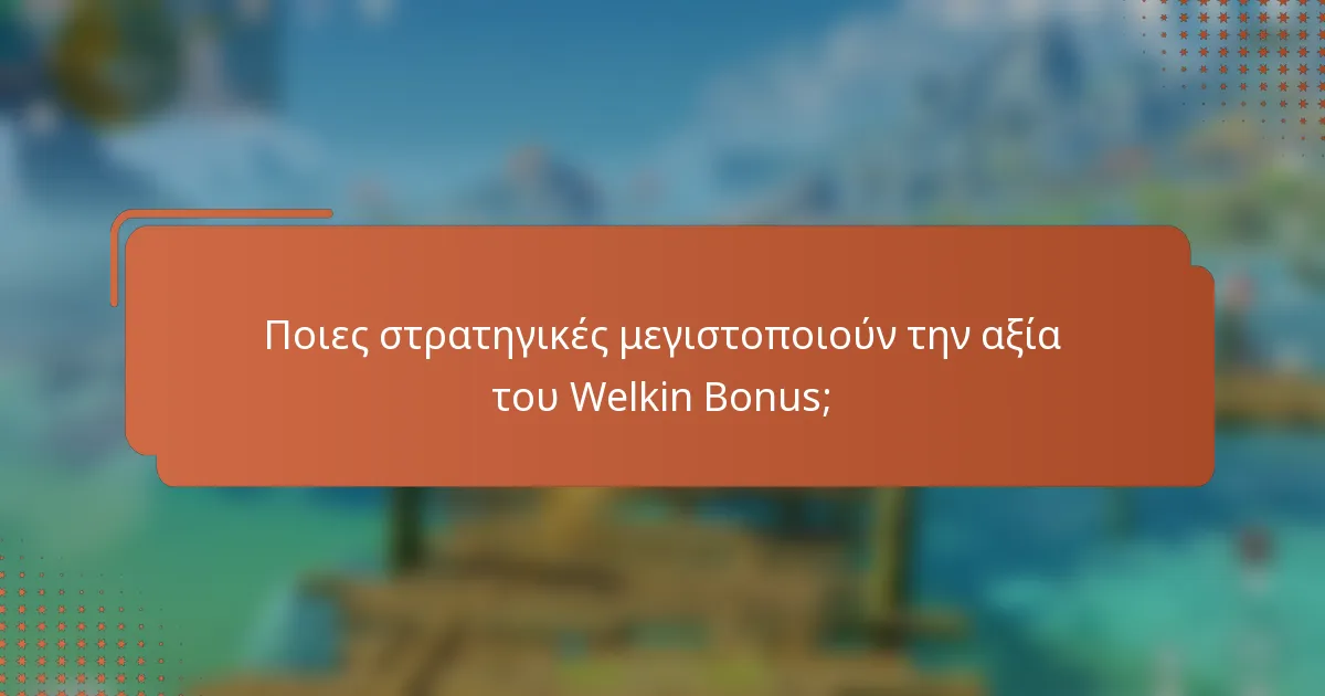 Ποιες στρατηγικές μεγιστοποιούν την αξία του Welkin Bonus;