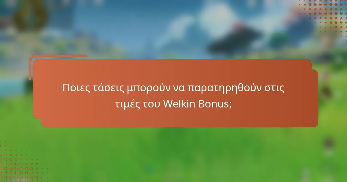 Ποιες τάσεις μπορούν να παρατηρηθούν στις τιμές του Welkin Bonus;