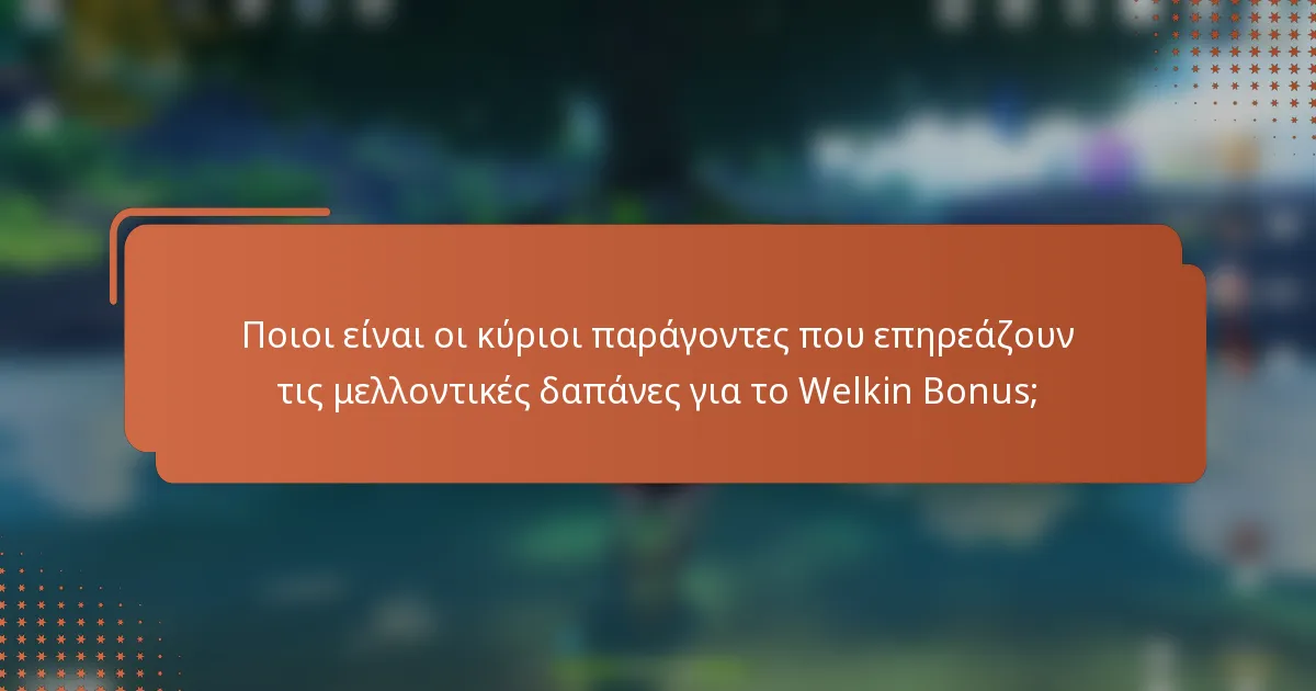 Ποιοι είναι οι κύριοι παράγοντες που επηρεάζουν τις μελλοντικές δαπάνες για το Welkin Bonus;